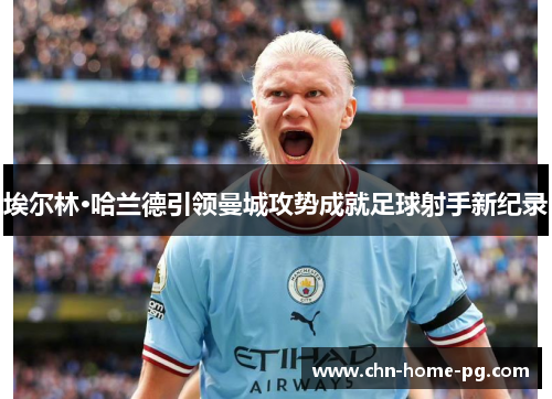 埃尔林·哈兰德引领曼城攻势成就足球射手新纪录